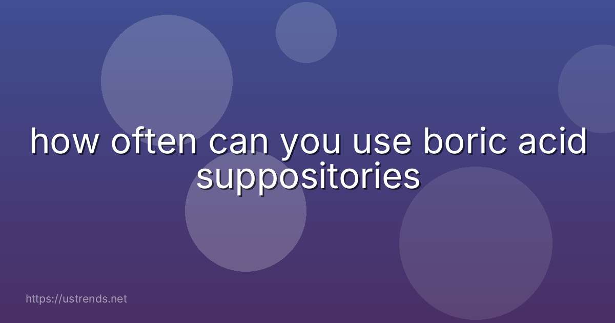 how often can you use boric acid suppositories