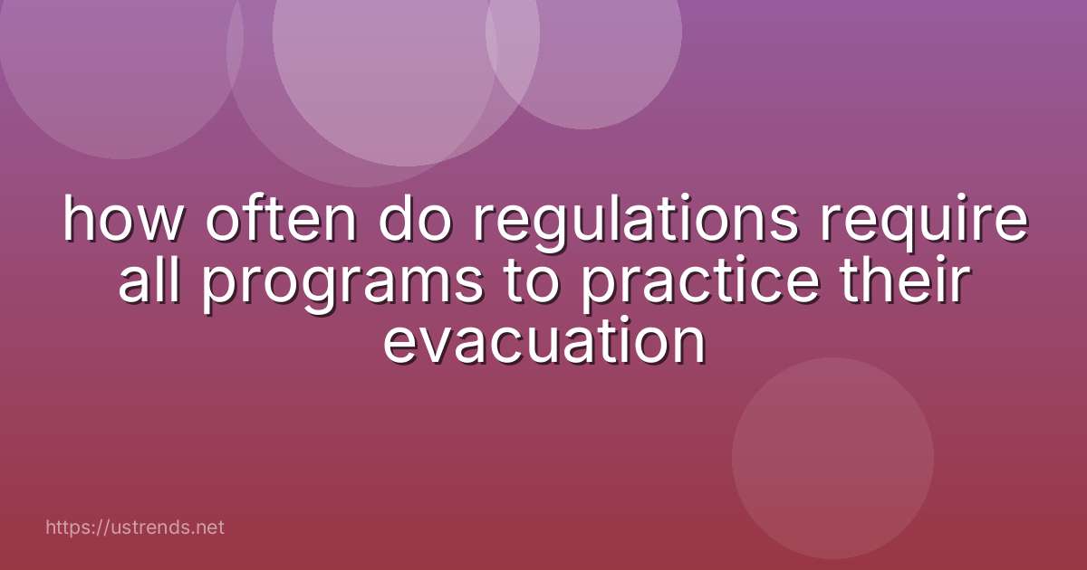 how often do regulations require all programs to practice their evacuation