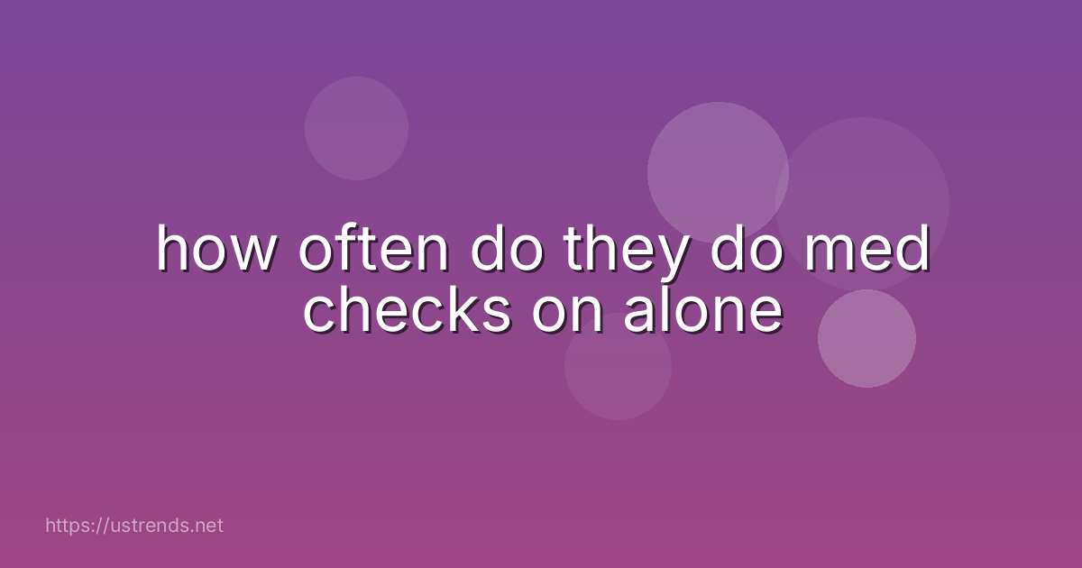 how often do they do med checks on alone