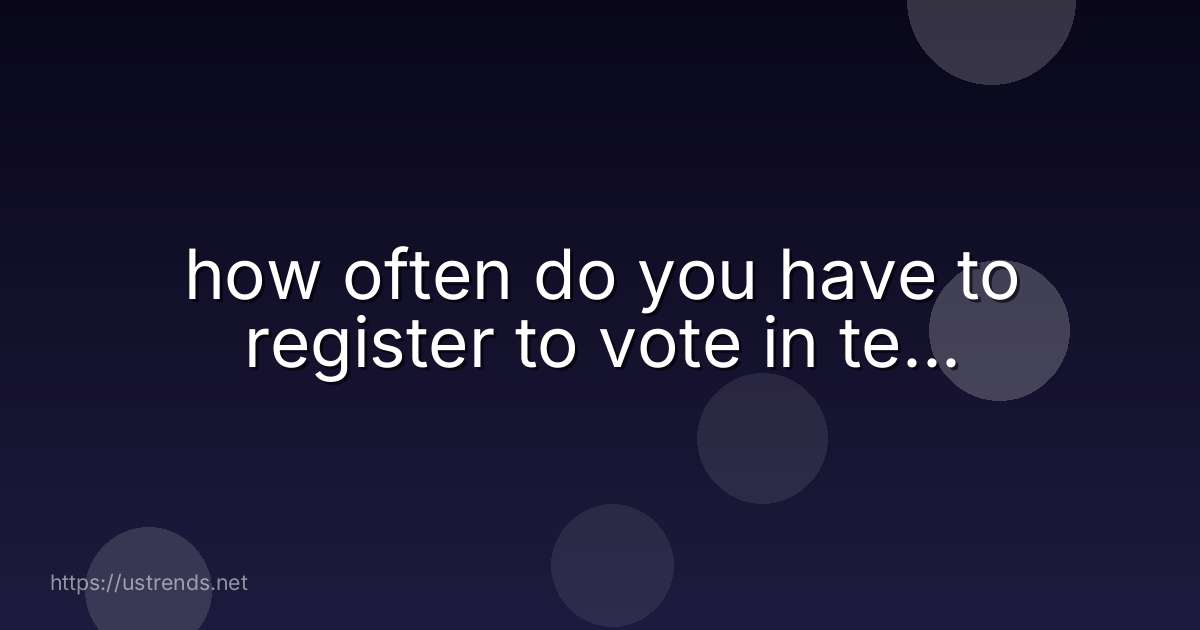 how often do you have to register to vote in te...