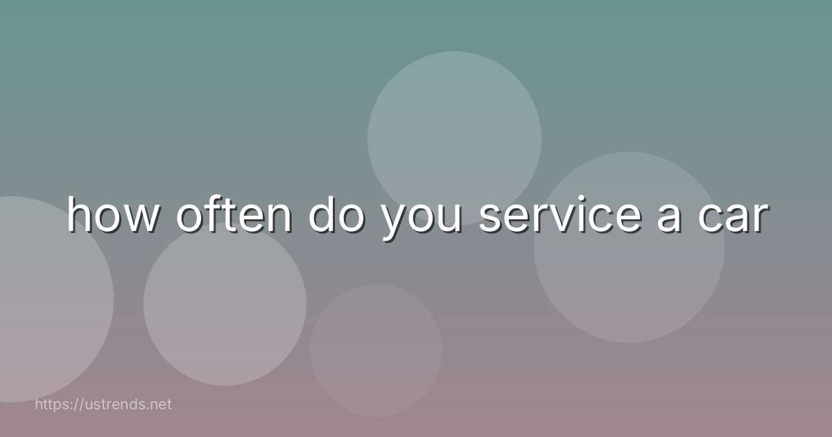 how often do you service a car