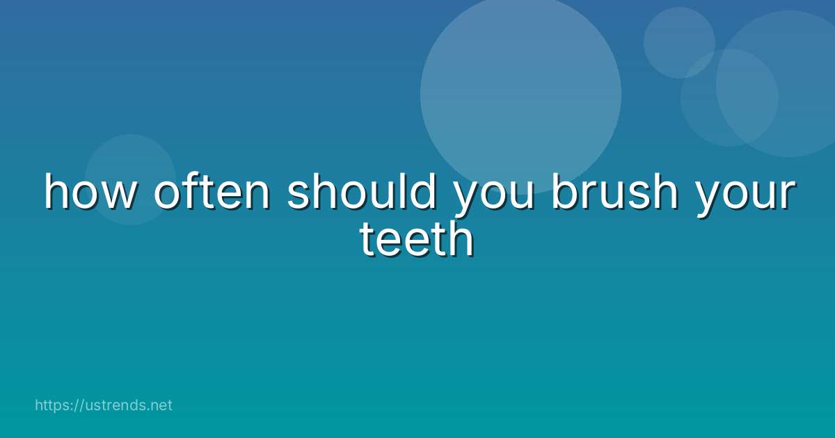 how often should you brush your teeth