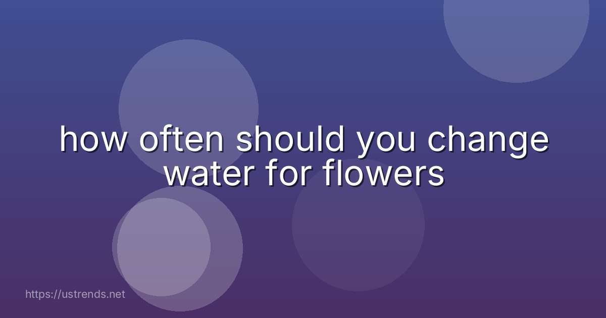 how often should you change water for flowers