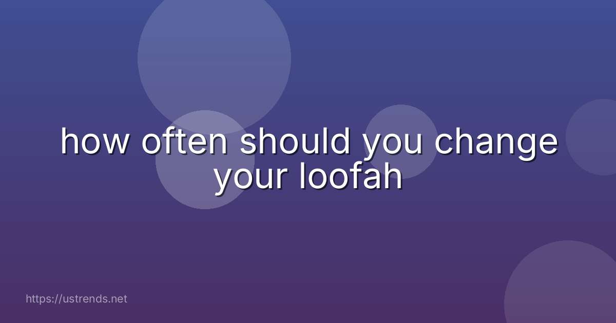how often should you change your loofah