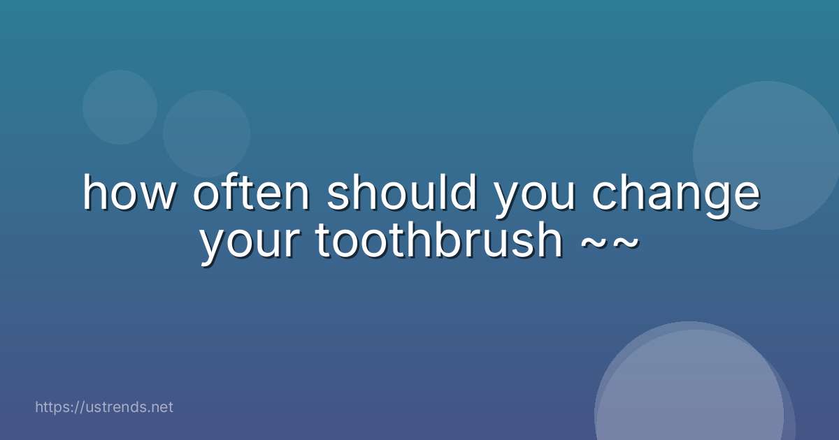 how often should you change your toothbrush ~~