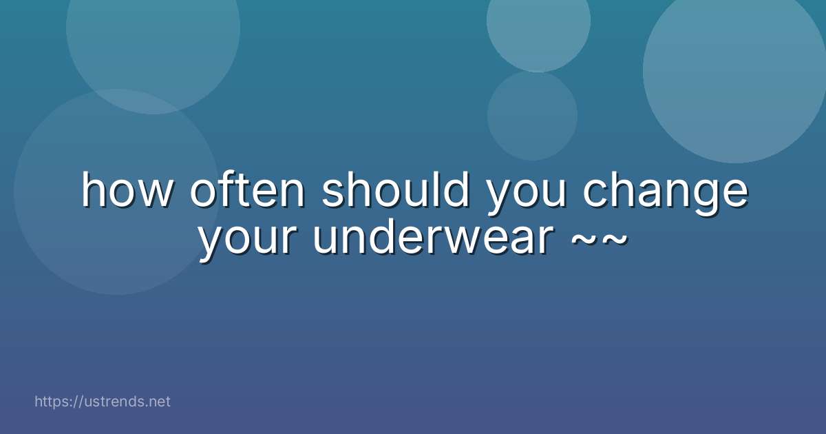 how often should you change your underwear ~~