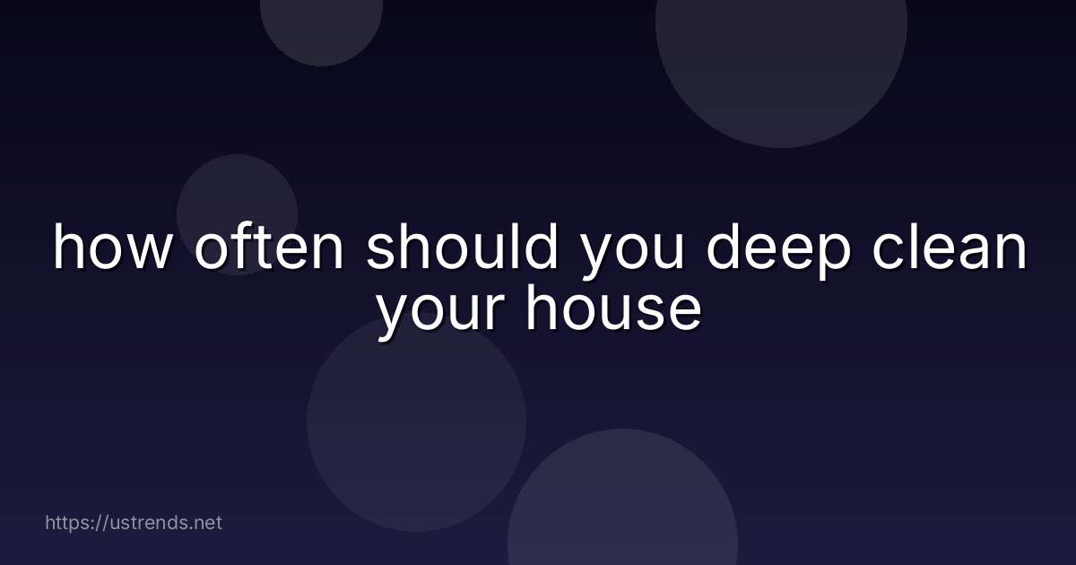 how often should you deep clean your house