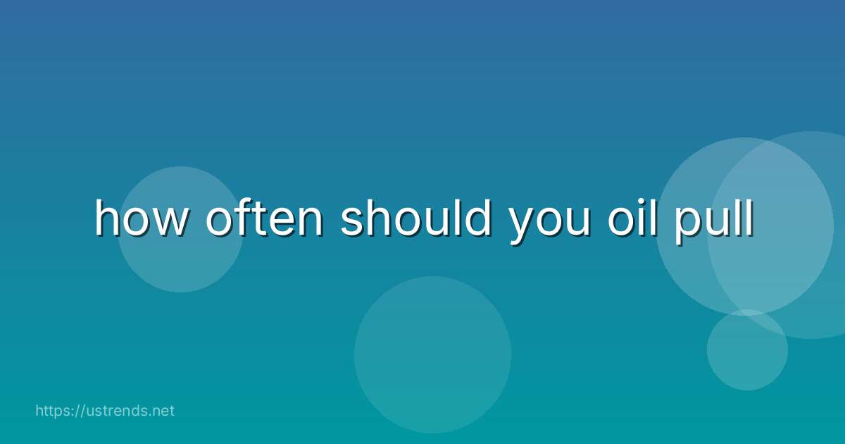 how often should you oil pull