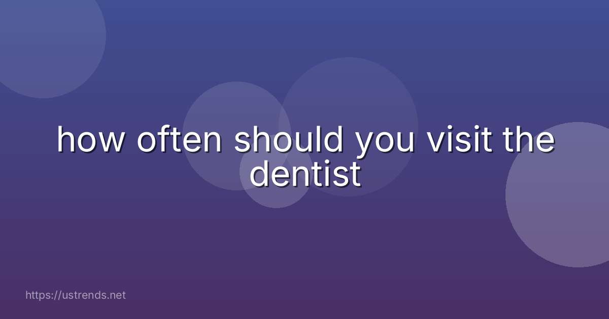 how often should you visit the dentist