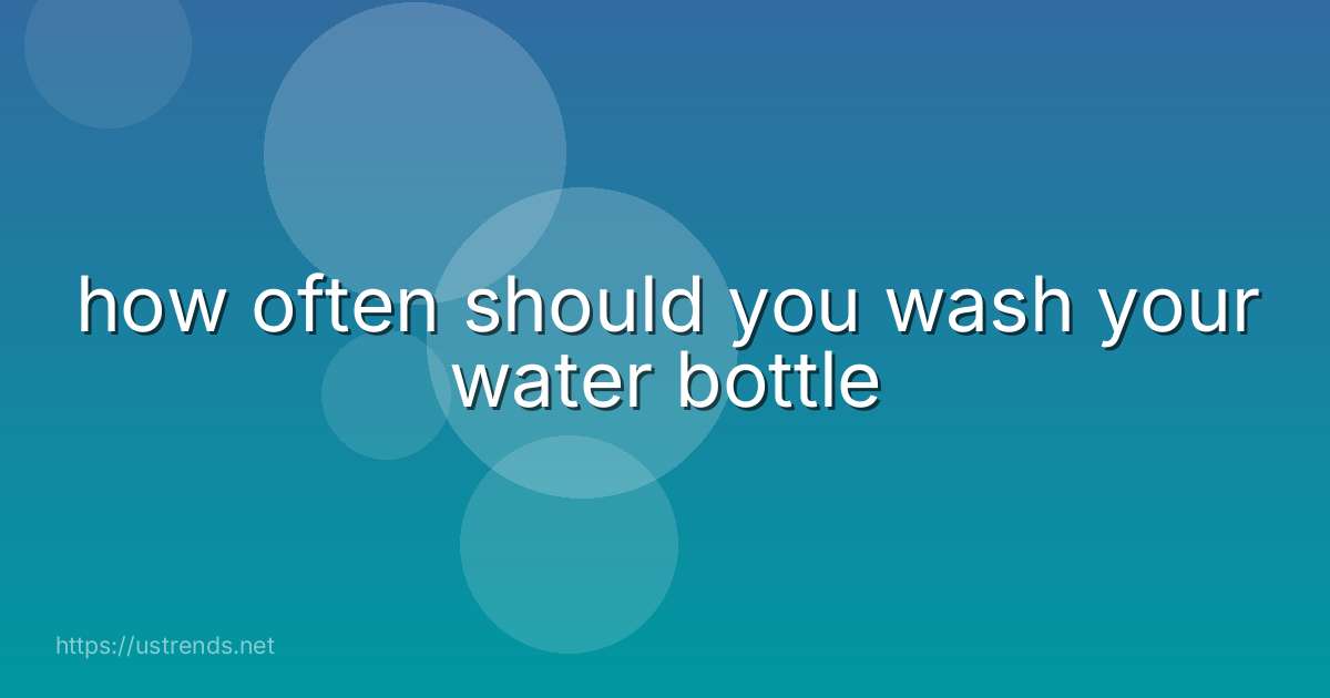 how often should you wash your water bottle