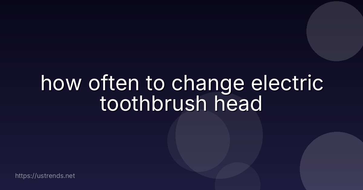 how often to change electric toothbrush head