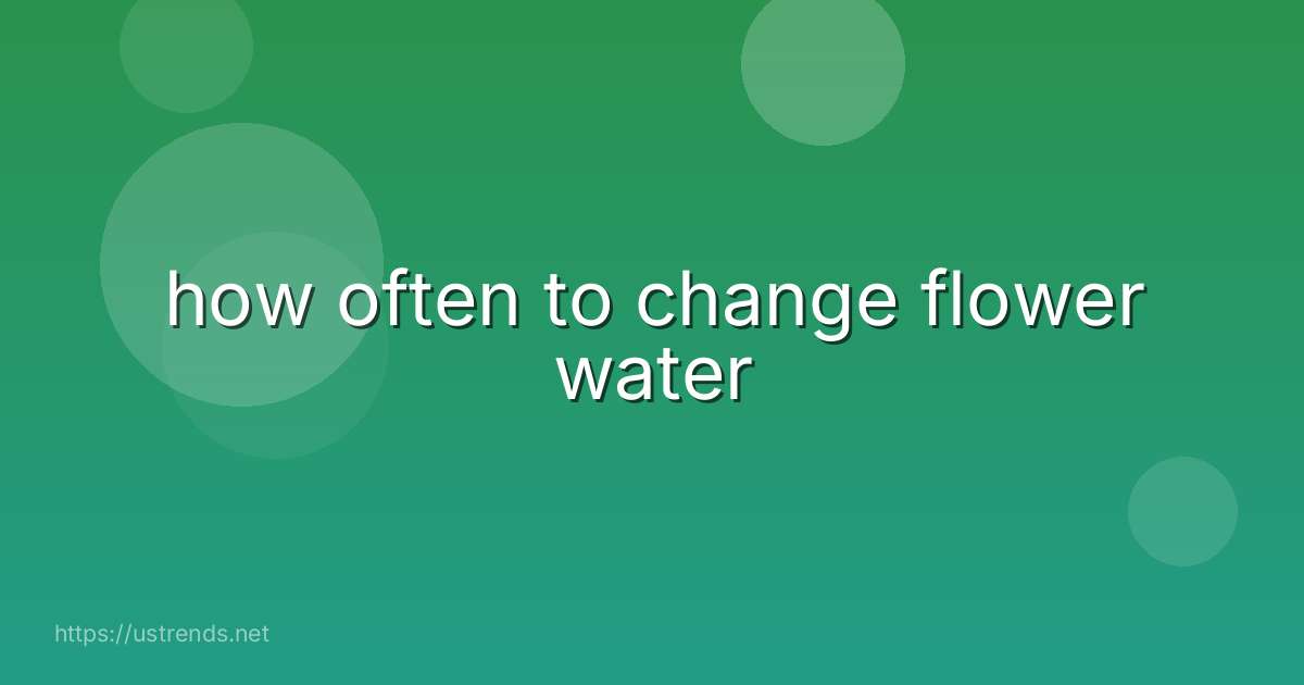 how often to change flower water
