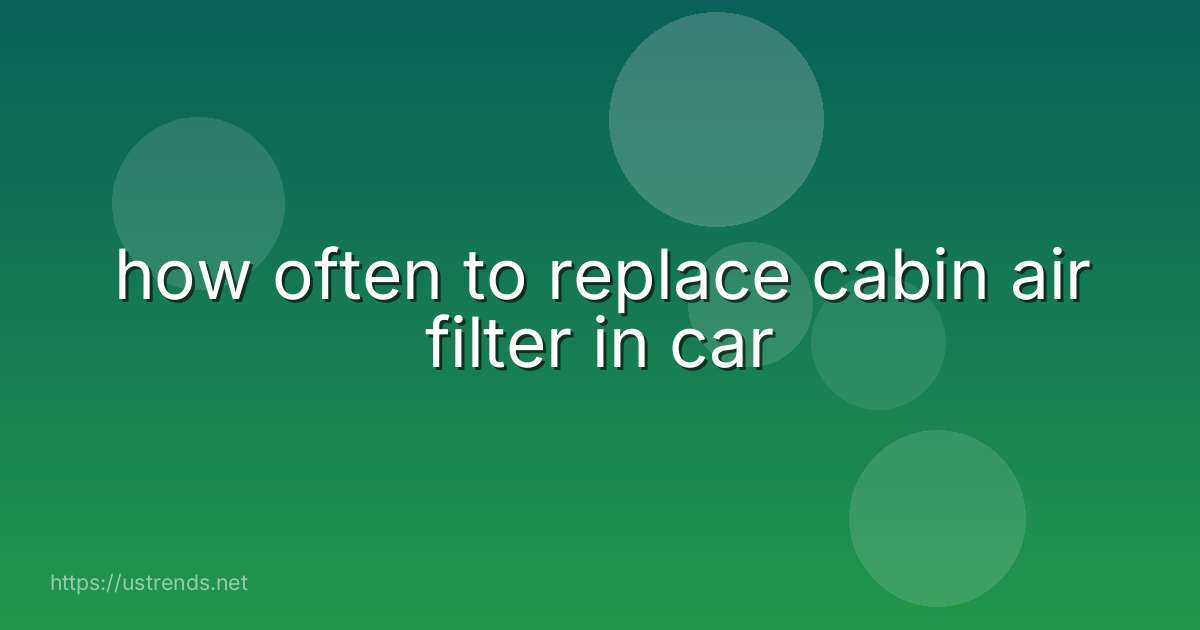 how often to replace cabin air filter in car