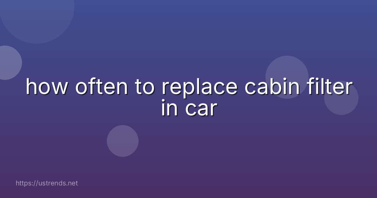 how often to replace cabin filter in car