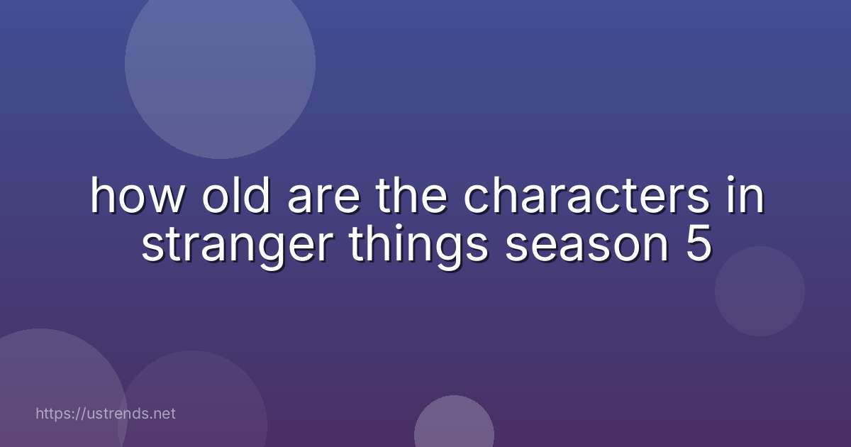 how old are the characters in stranger things season 5