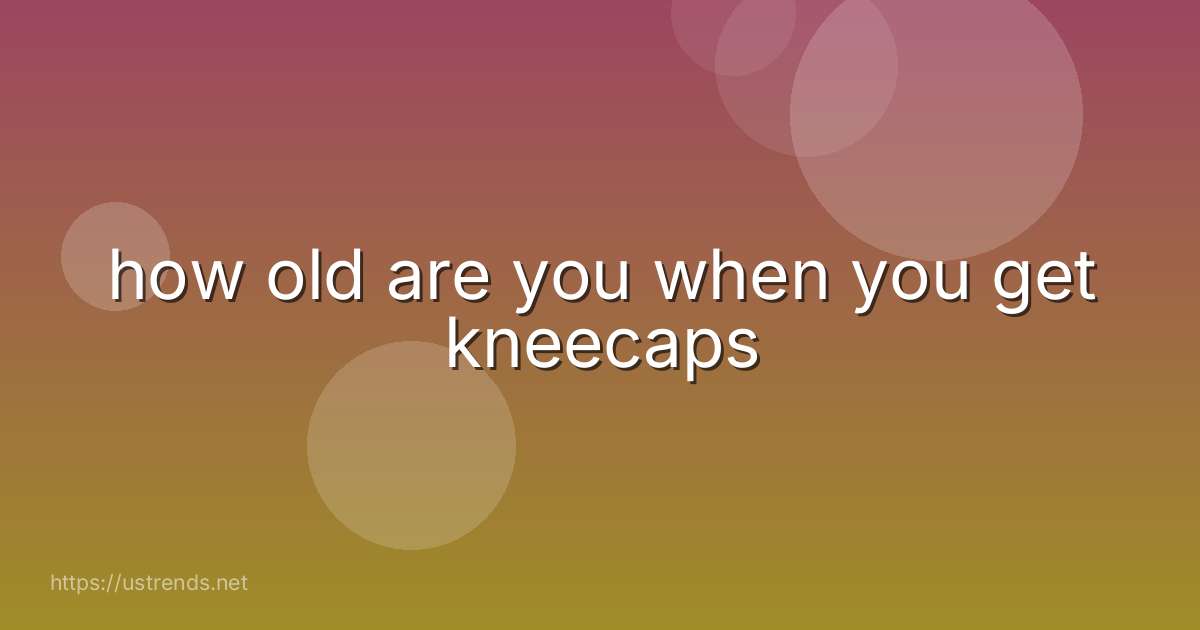 how old are you when you get kneecaps