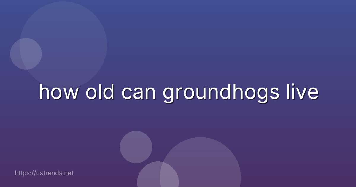how old can groundhogs live