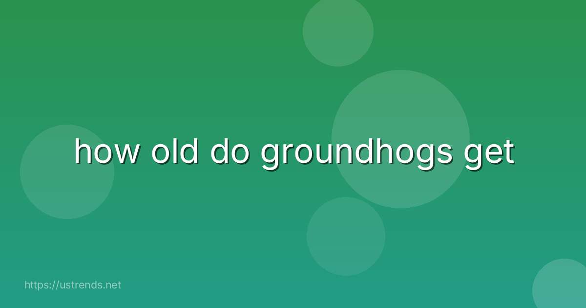 how old do groundhogs get