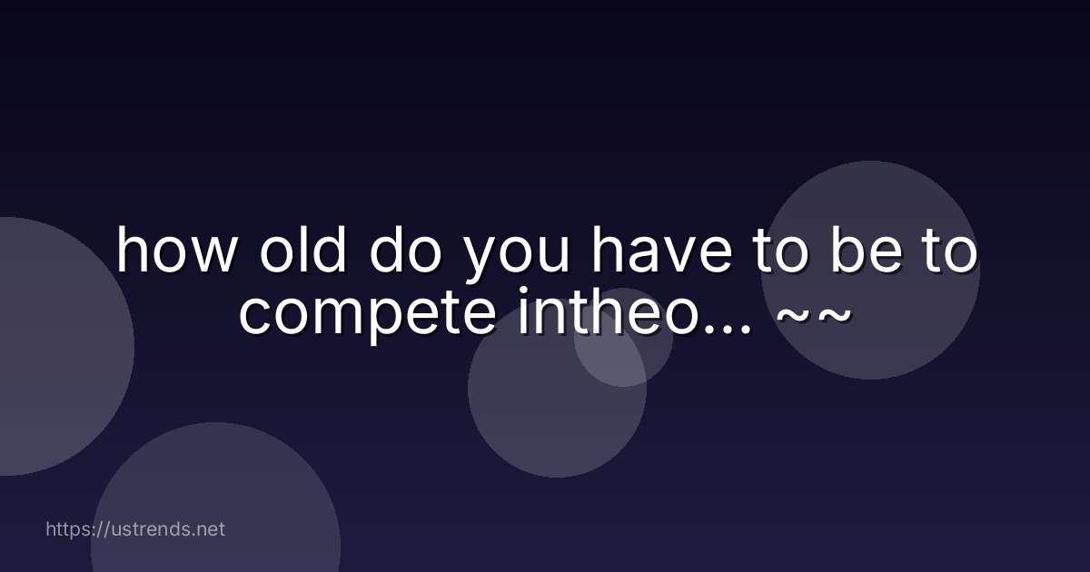 how old do you have to be to compete intheo... ~~