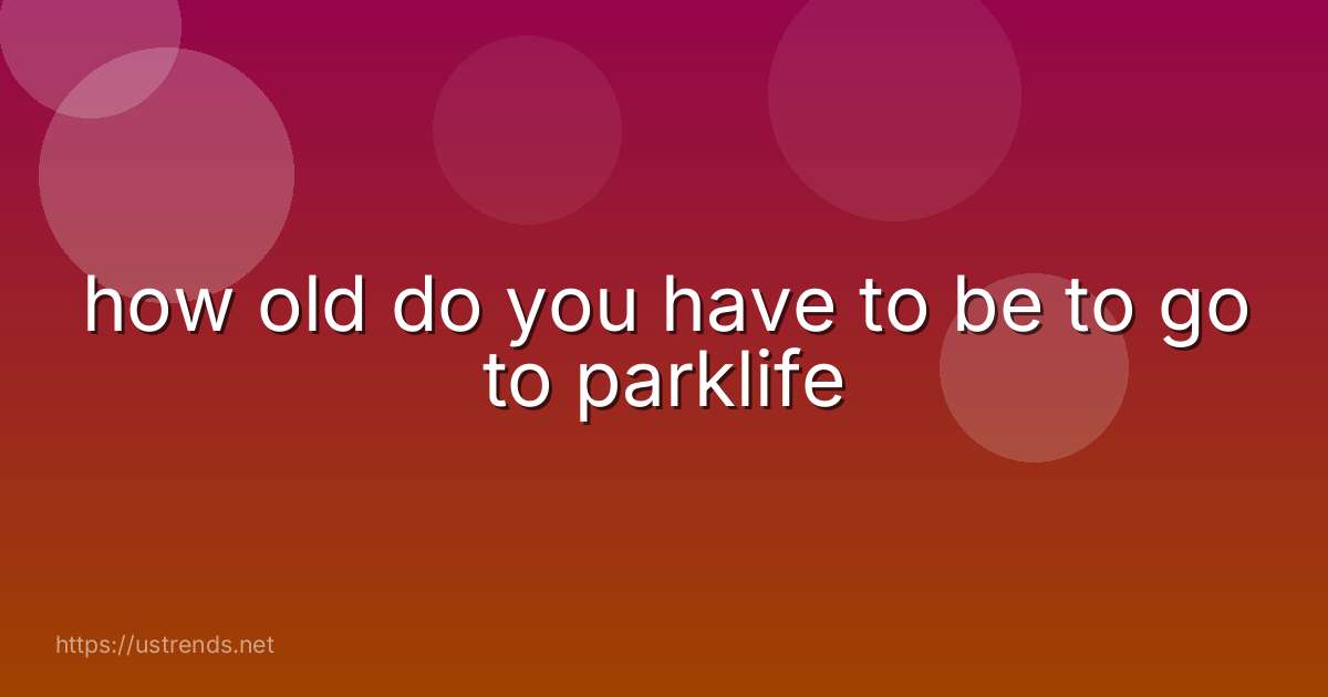 how old do you have to be to go to parklife
