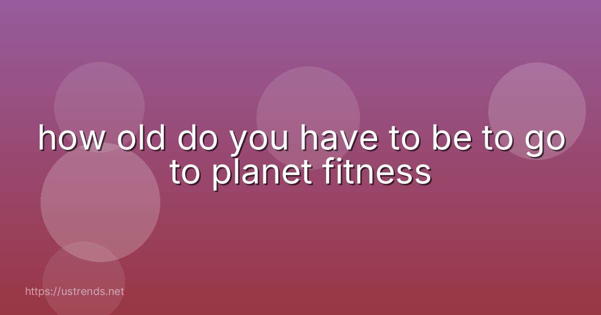 how old do you have to be to go to planet fitness