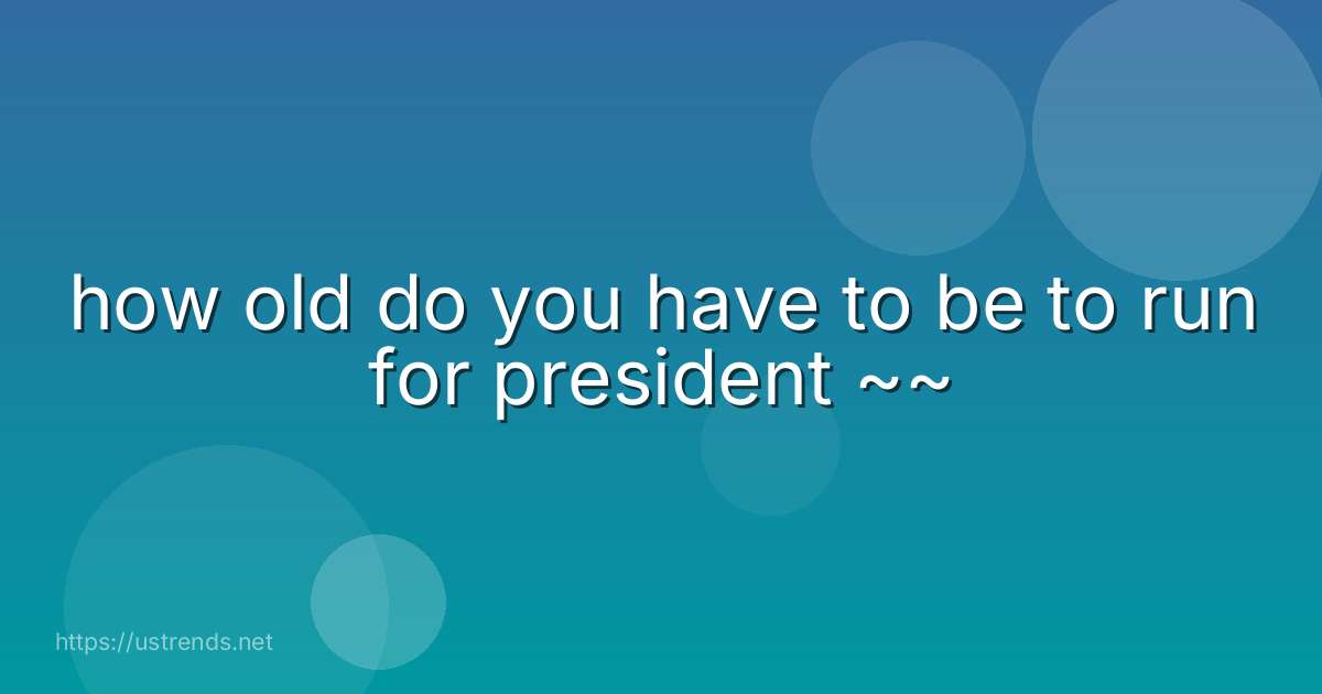 how old do you have to be to run for president ~~
