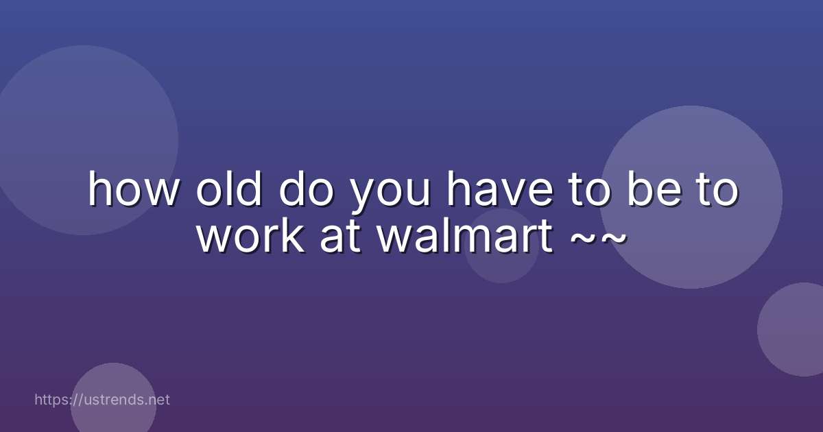 how old do you have to be to work at walmart ~~