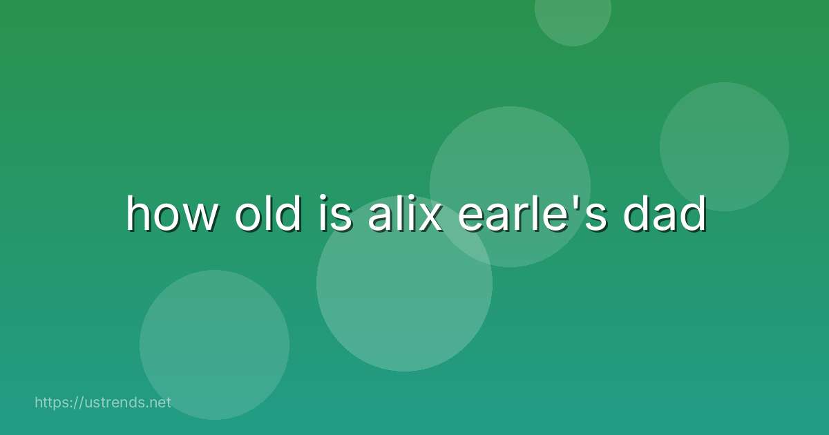 how old is alix earle's dad