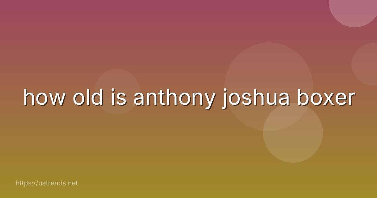 how old is anthony joshua boxer