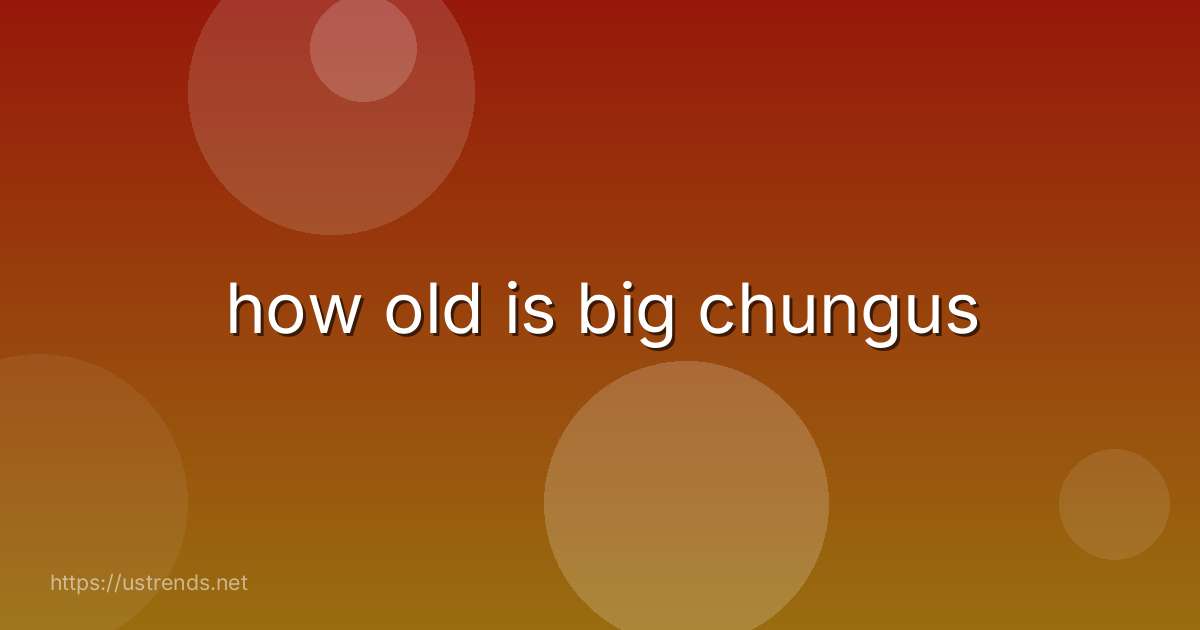 how old is big chungus