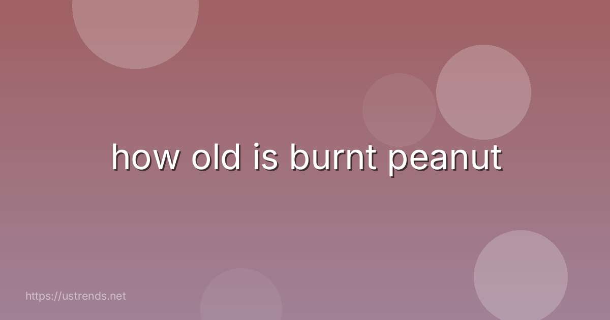 how old is burnt peanut