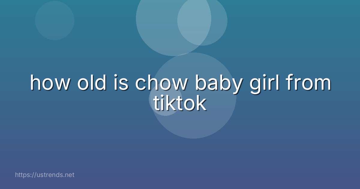 how old is chow baby girl from tiktok