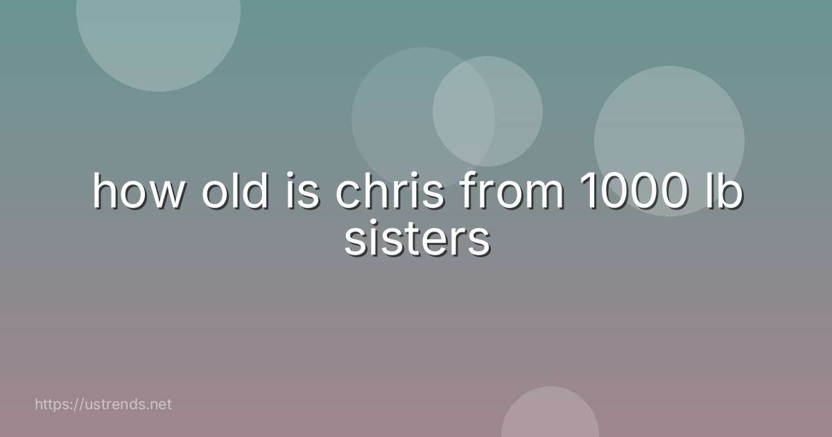 how old is chris from 1000 lb sisters