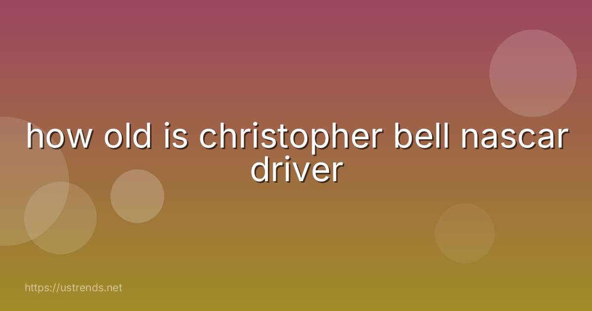 how old is christopher bell nascar driver