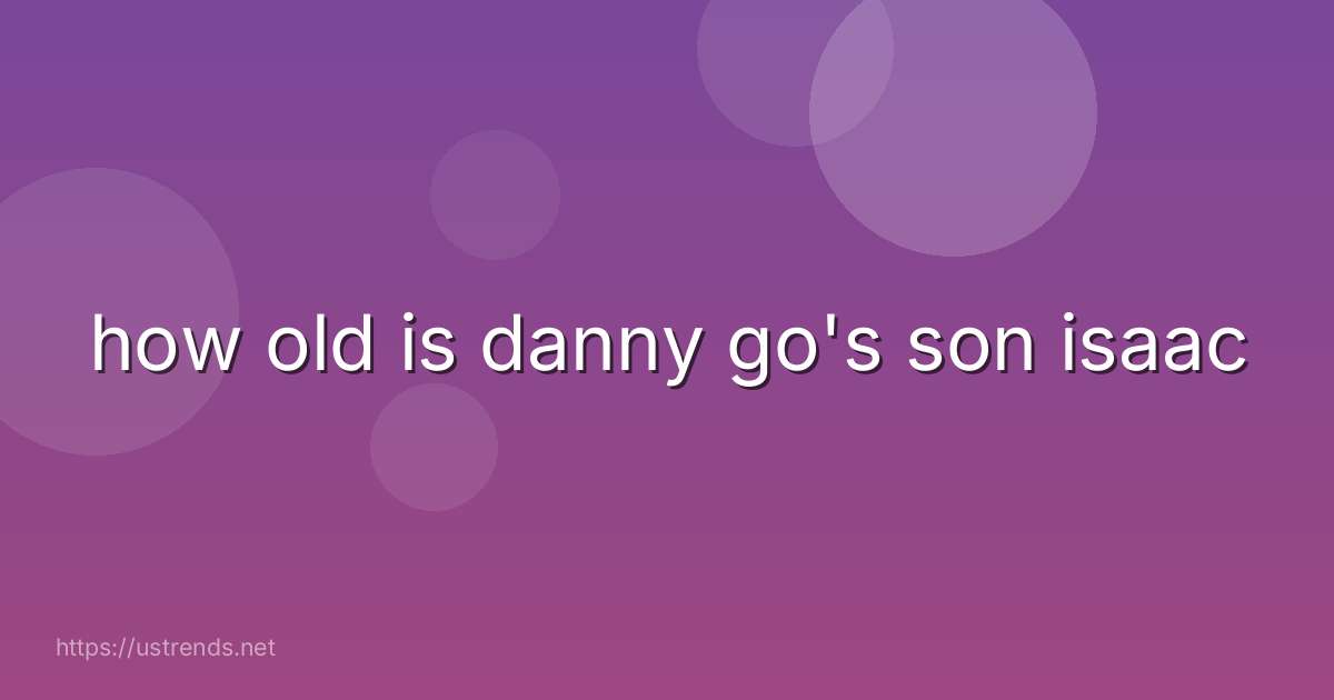 how old is danny go's son isaac