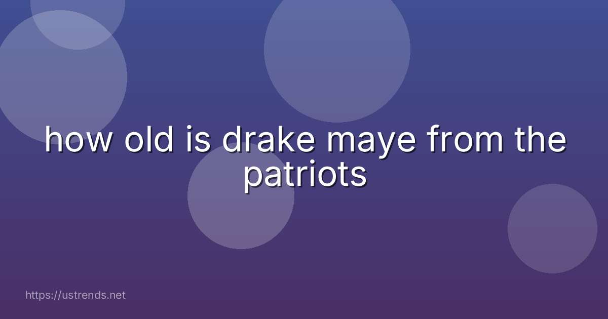 how old is drake maye from the patriots