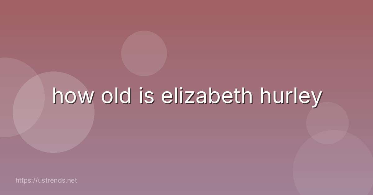 how old is elizabeth hurley
