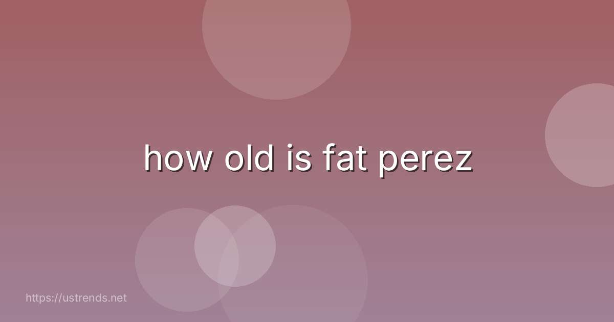 how old is fat perez