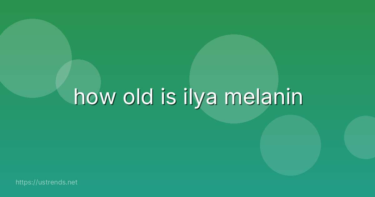 how old is ilya melanin