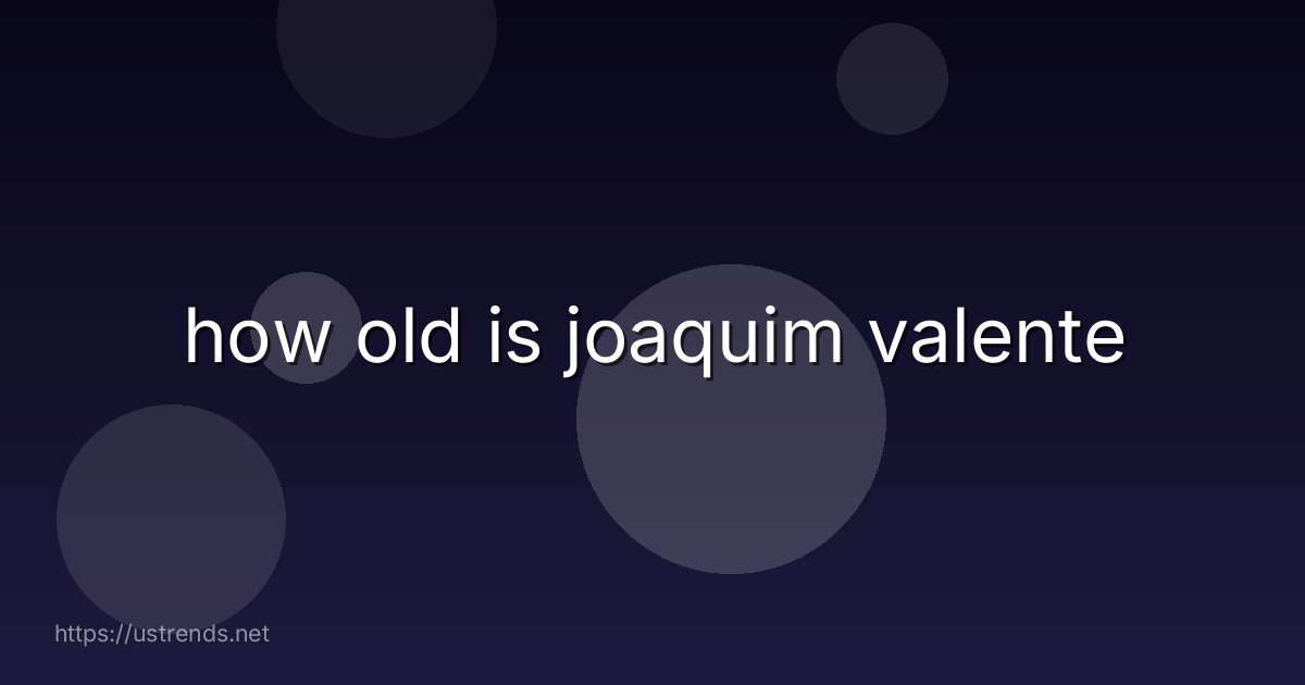 how old is joaquim valente