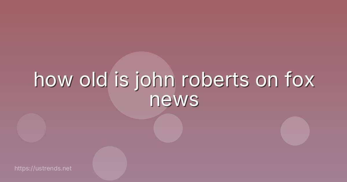 how old is john roberts on fox news