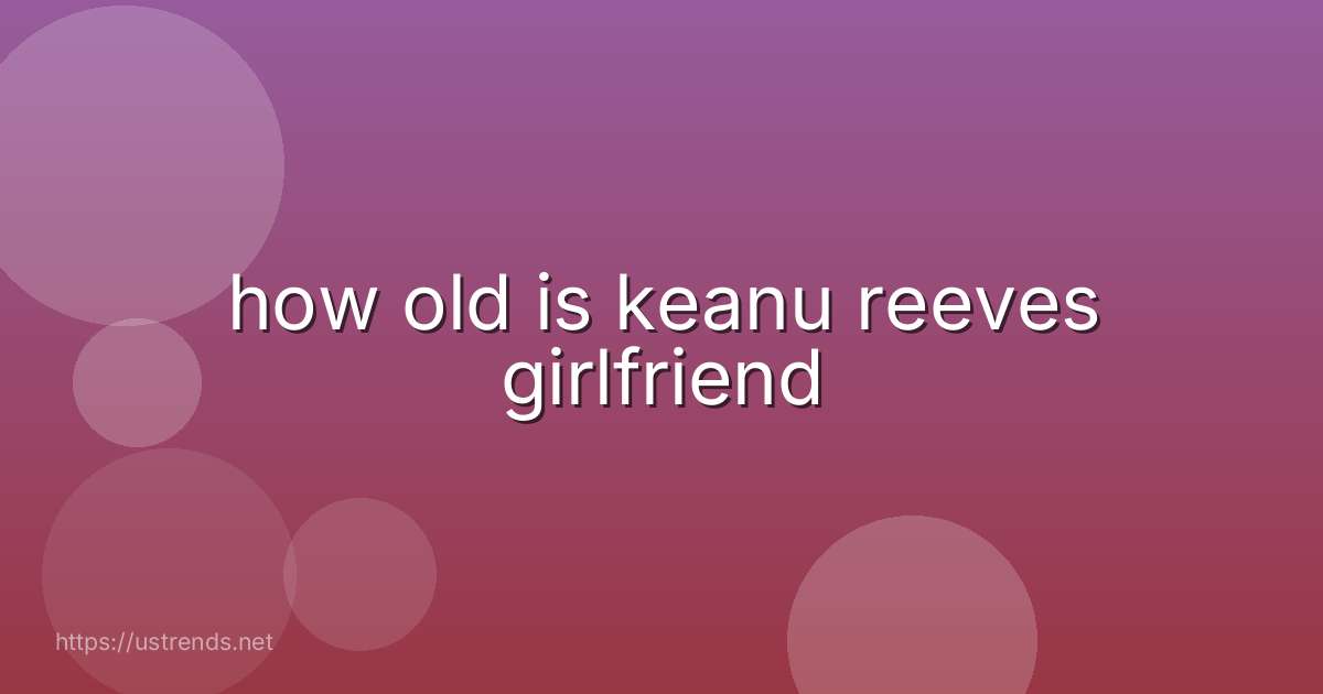 how old is keanu reeves girlfriend
