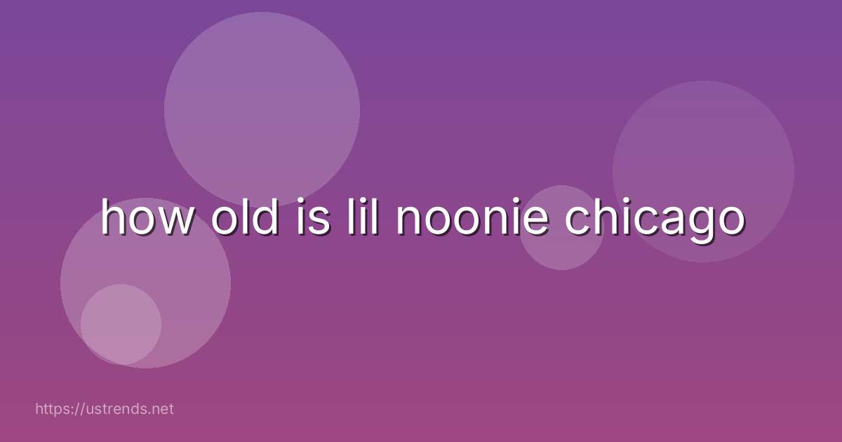 how old is lil noonie chicago