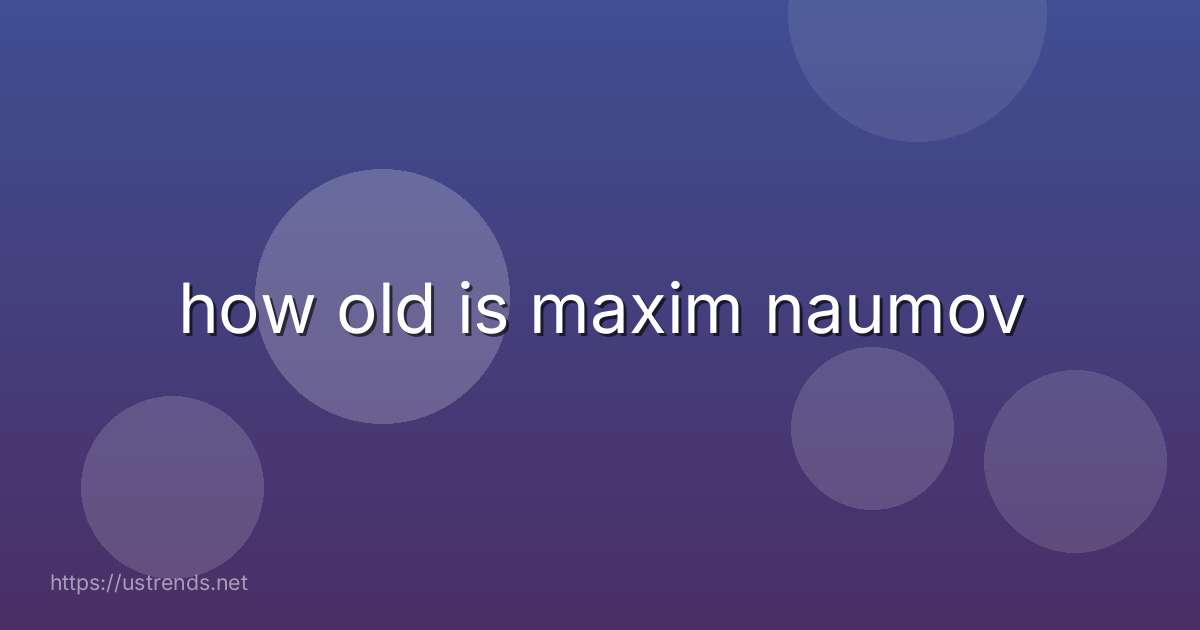 how old is maxim naumov
