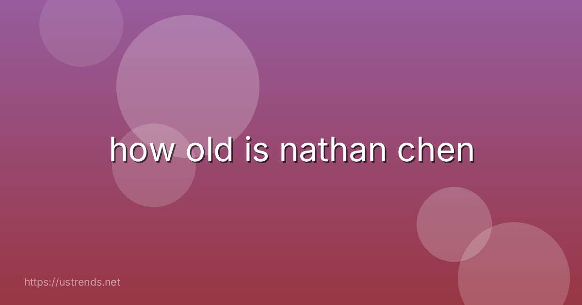 how old is nathan chen