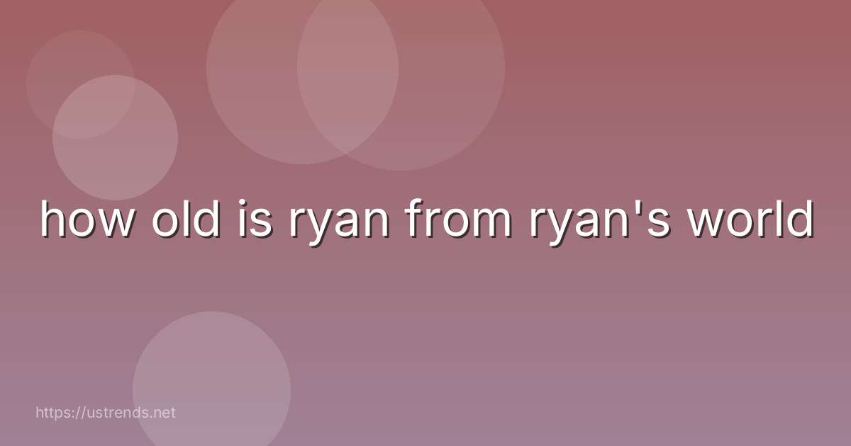 how old is ryan from ryan's world