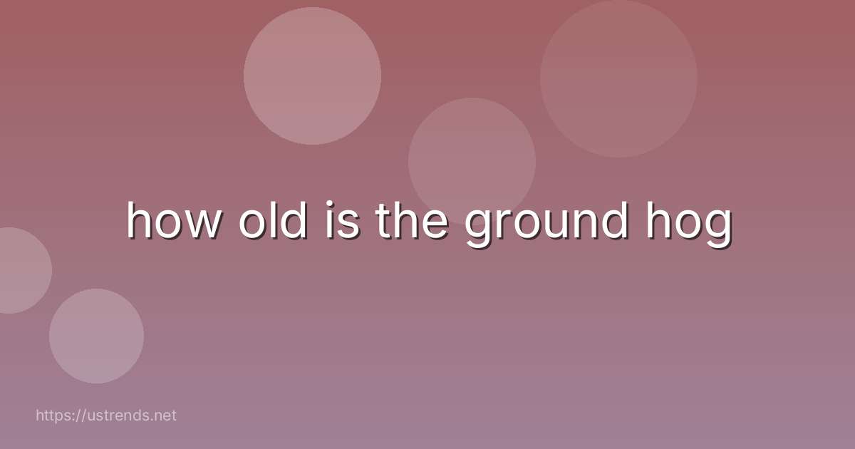 how old is the ground hog