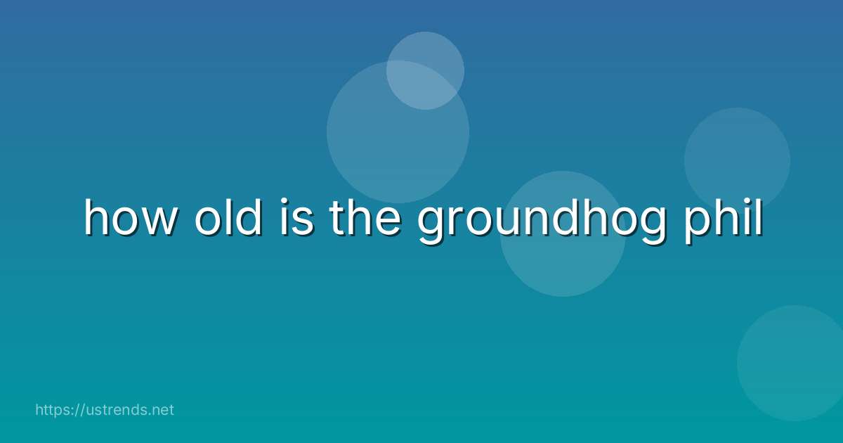 how old is the groundhog phil