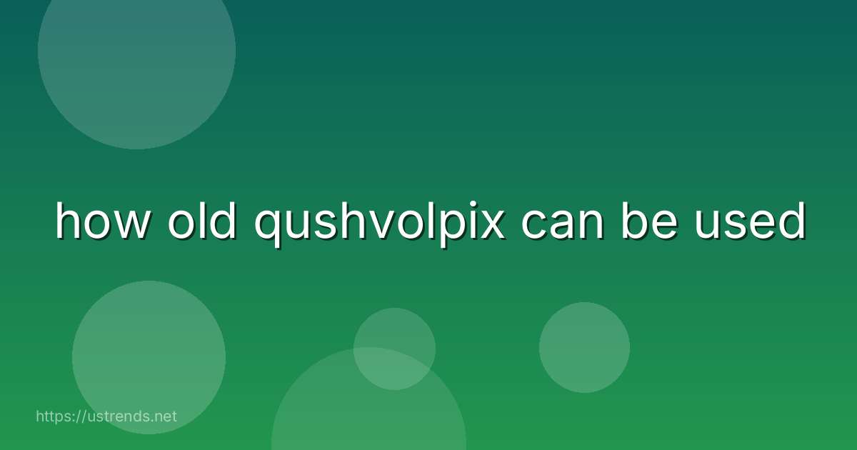 how old qushvolpix can be used