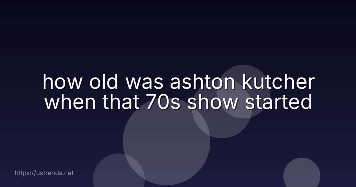how old was ashton kutcher when that 70s show started